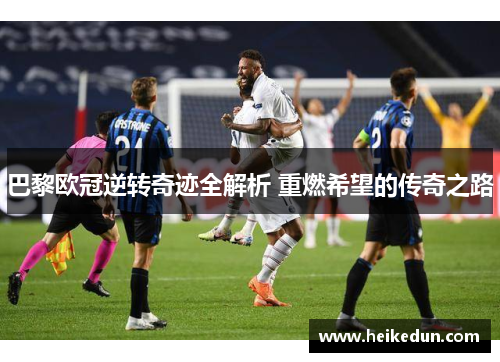 巴黎欧冠逆转奇迹全解析 重燃希望的传奇之路