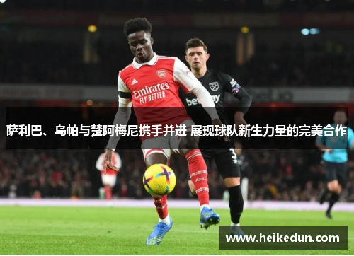 萨利巴、乌帕与楚阿梅尼携手并进 展现球队新生力量的完美合作 萨利巴、乌帕与楚阿梅尼携手并进 展现球队新生力量的完美合作