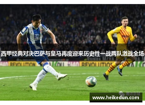 西甲经典对决巴萨与皇马再度迎来历史性一战两队激战全场 西甲经典对决巴萨与皇马再度迎来历史性一战两队激战全场