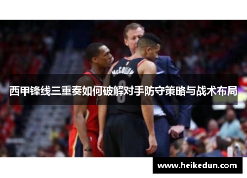 西甲锋线三重奏如何破解对手防守策略与战术布局