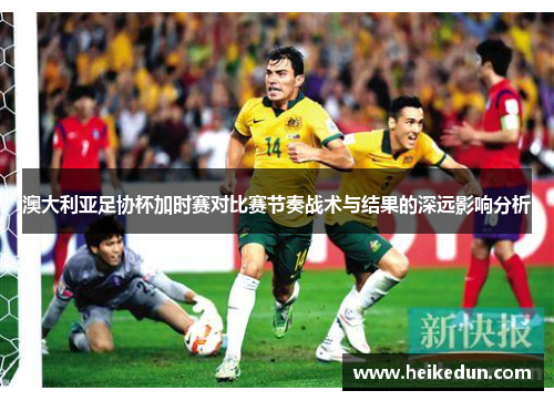 澳大利亚足协杯加时赛对比赛节奏战术与结果的深远影响分析