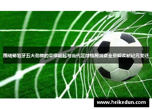 围绕葡萄牙五大劲旅的荣耀崛起与当代足球格局洞察全景解读新纪元变迁