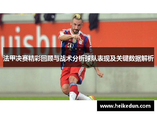 法甲决赛精彩回顾与战术分析球队表现及关键数据解析 法甲决赛精彩回顾与战术分析球队表现及关键数据解析