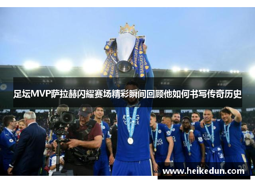 足坛MVP萨拉赫闪耀赛场精彩瞬间回顾他如何书写传奇历史
